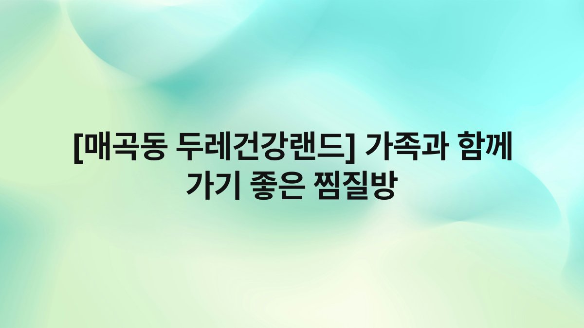 [매곡동 두레건강랜드] 가족과 함께 가기 좋은 찜질방