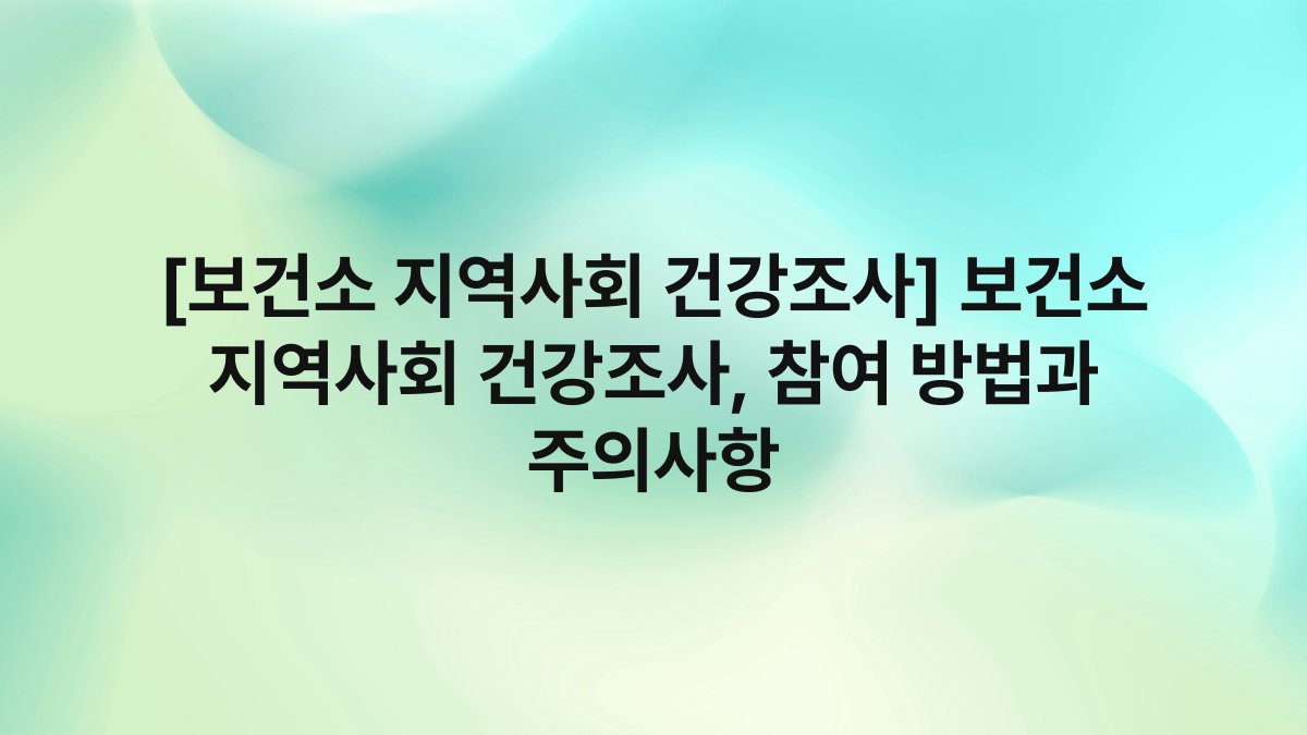 [보건소 지역사회 건강조사] 보건소 지역사회 건강조사, 참여 방법과 주의사항