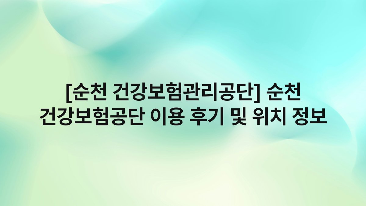[순천 건강보험관리공단] 순천 건강보험공단 이용 후기 및 위치 정보