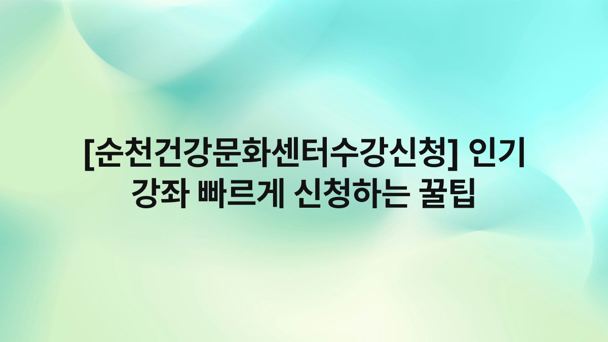 [순천건강문화센터수강신청] 인기 강좌 빠르게 신청하는 꿀팁
