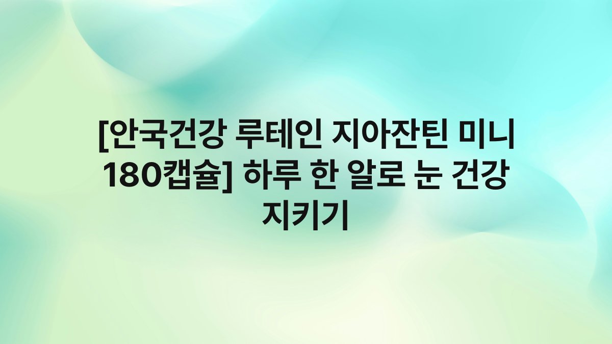 [안국건강 루테인 지아잔틴 미니 180캡슐] 하루 한 알로 눈 건강 지키기