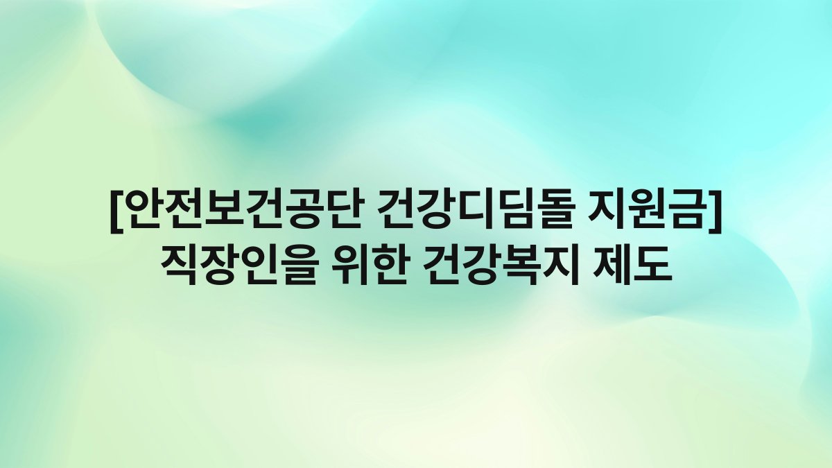 [안전보건공단 건강디딤돌 지원금] 직장인을 위한 건강복지 제도