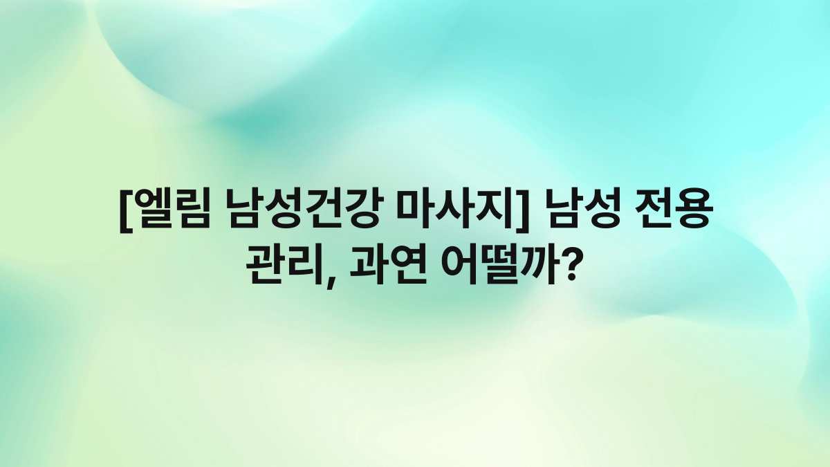 [엘림 남성건강 마사지] 남성 전용 관리, 과연 어떨까?
