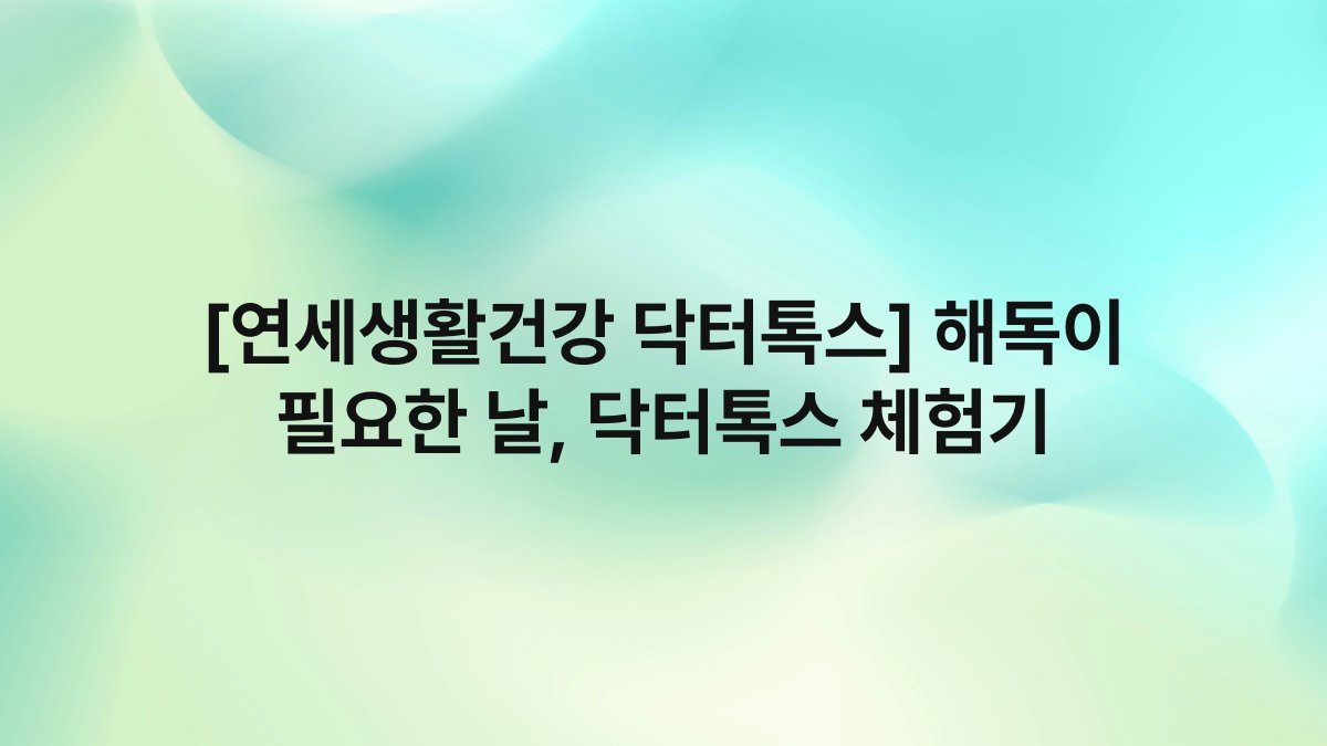 [연세생활건강 닥터톡스] 해독이 필요한 날, 닥터톡스 체험기
