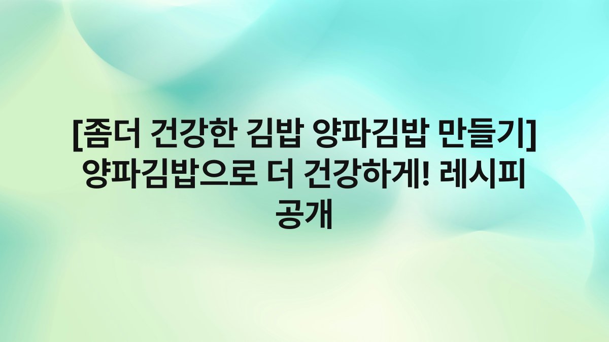 [좀더 건강한 김밥 양파김밥 만들기] 양파김밥으로 더 건강하게! 레시피 공개