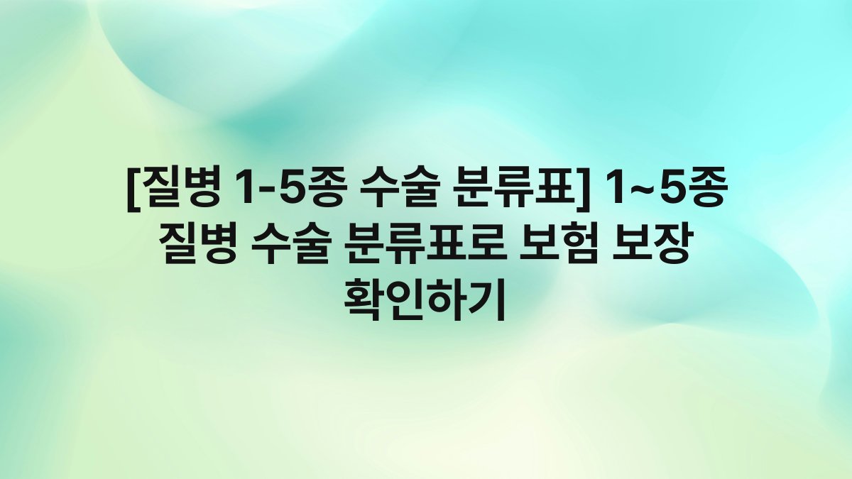 [질병 1-5종 수술 분류표] 1~5종 질병 수술 분류표로 보험 보장 확인하기