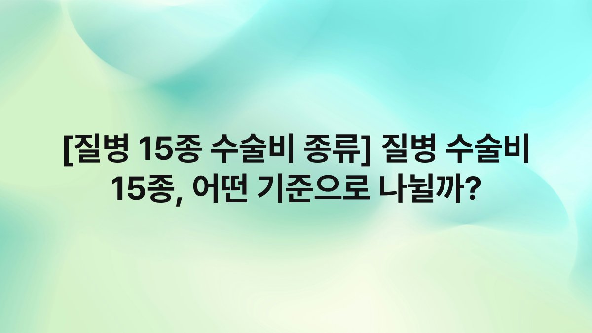 [질병 15종 수술비 종류] 질병 수술비 15종, 어떤 기준으로 나뉠까?