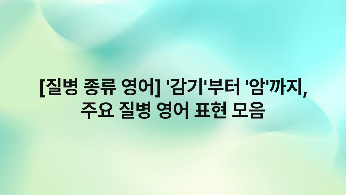 [질병 종류 영어] ‘감기’부터 ‘암’까지, 주요 질병 영어 표현 모음