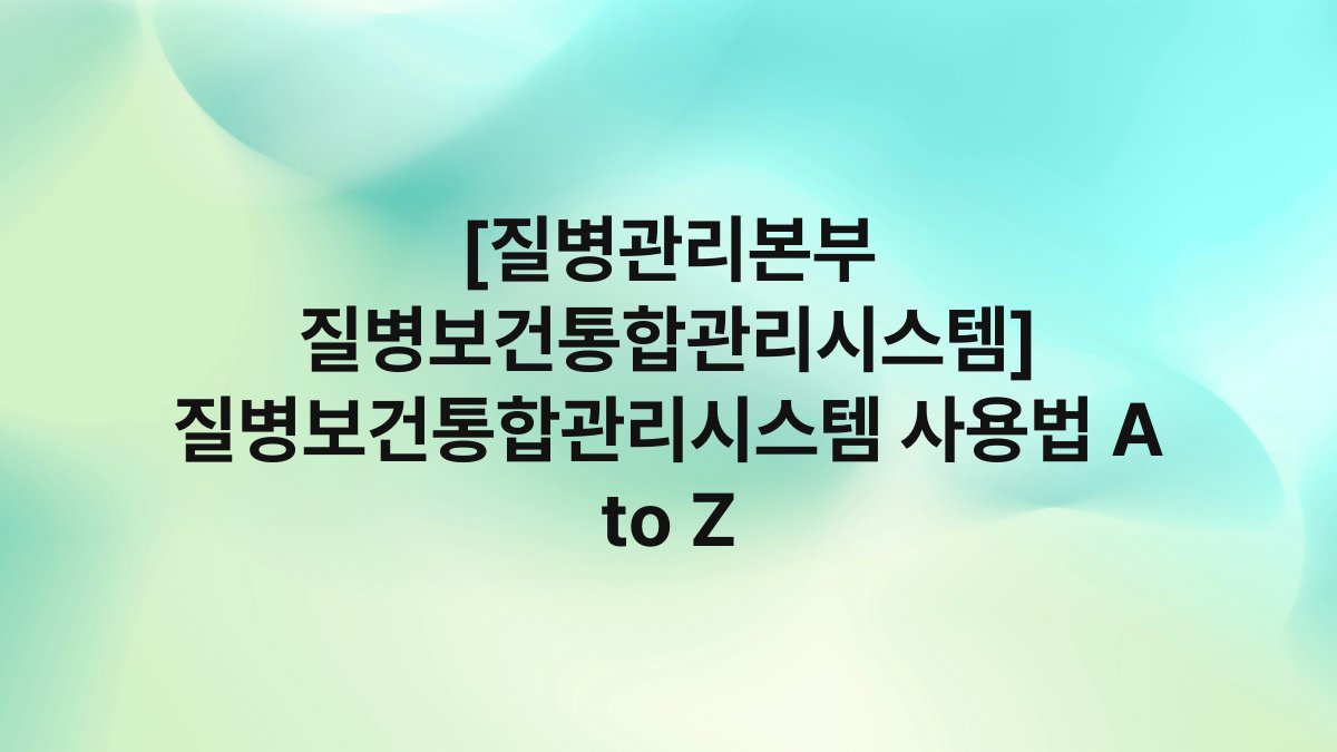 [질병관리본부 질병보건통합관리시스템] 질병보건통합관리시스템 사용법 A to Z