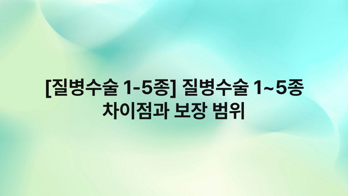 [질병수술 1-5종] 질병수술 1~5종 차이점과 보장 범위