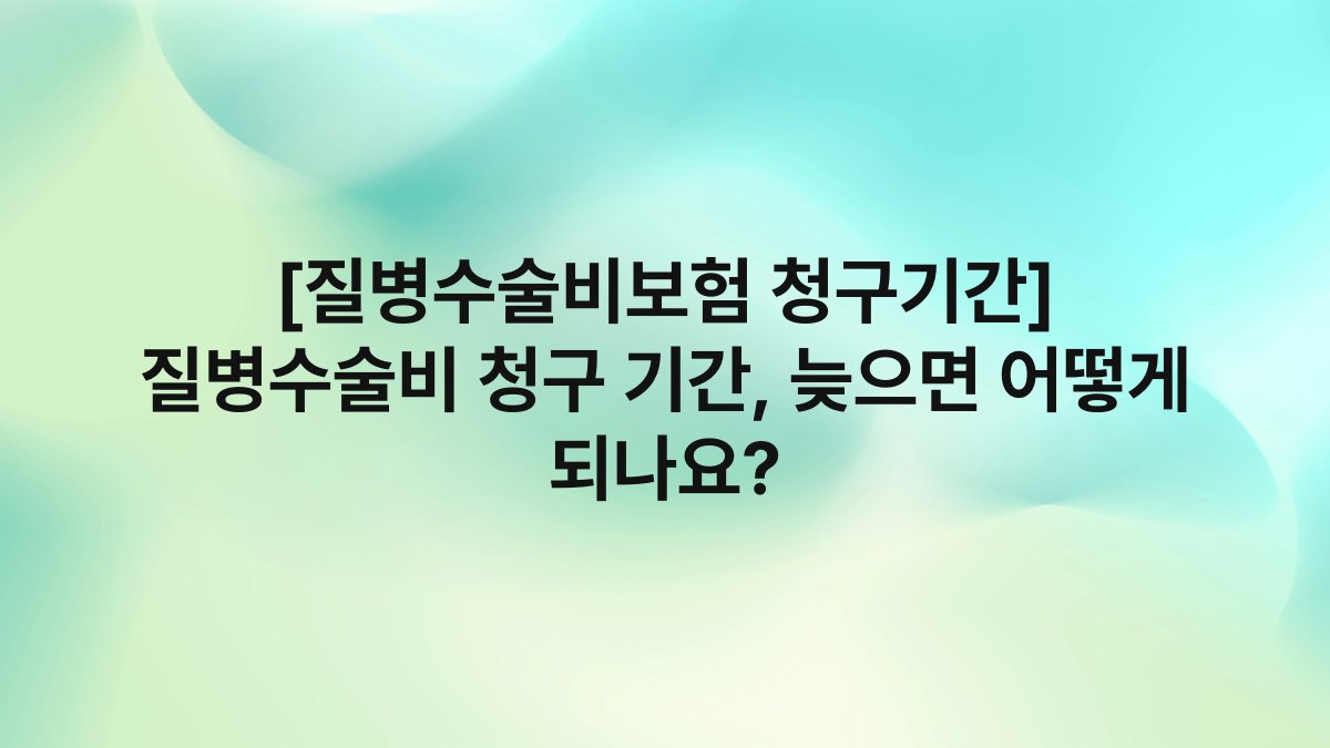 [질병수술비보험 청구기간] 질병수술비 청구 기간, 늦으면 어떻게 되나요?