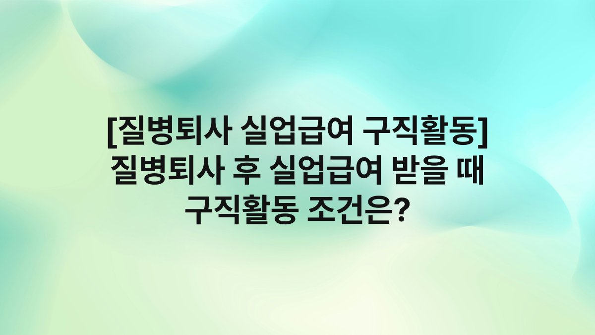 [질병퇴사 실업급여 구직활동] 질병퇴사 후 실업급여 받을 때 구직활동 조건은?