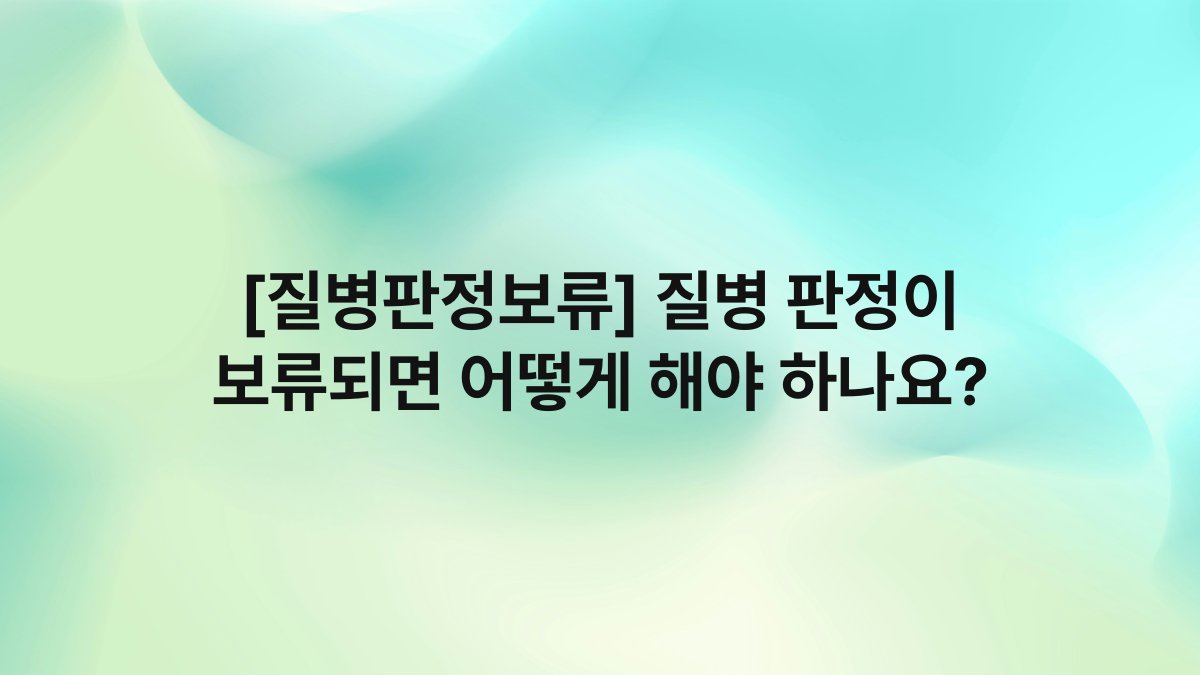 [질병판정보류] 질병 판정이 보류되면 어떻게 해야 하나요?