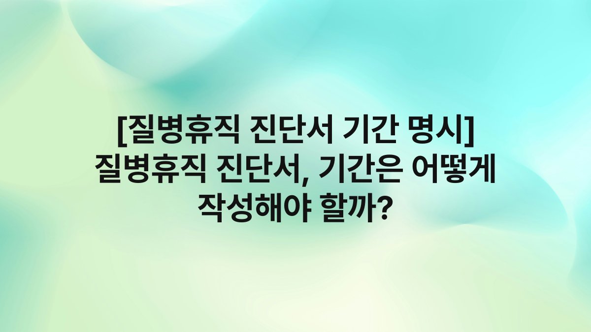 [질병휴직 진단서 기간 명시] 질병휴직 진단서, 기간은 어떻게 작성해야 할까?