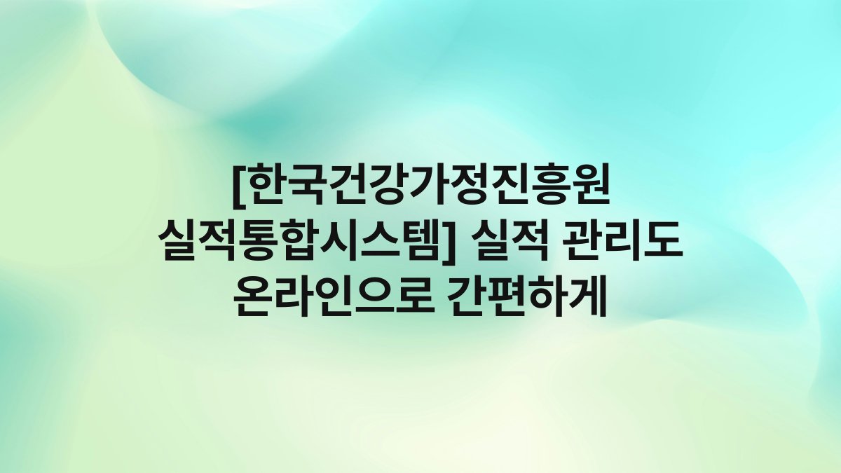 [한국건강가정진흥원 실적통합시스템] 실적 관리도 온라인으로 간편하게
