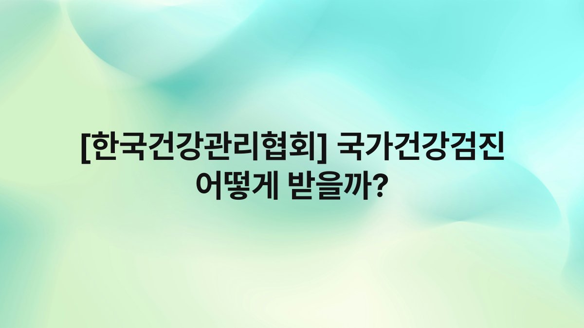 [한국건강관리협회] 국가건강검진 어떻게 받을까?