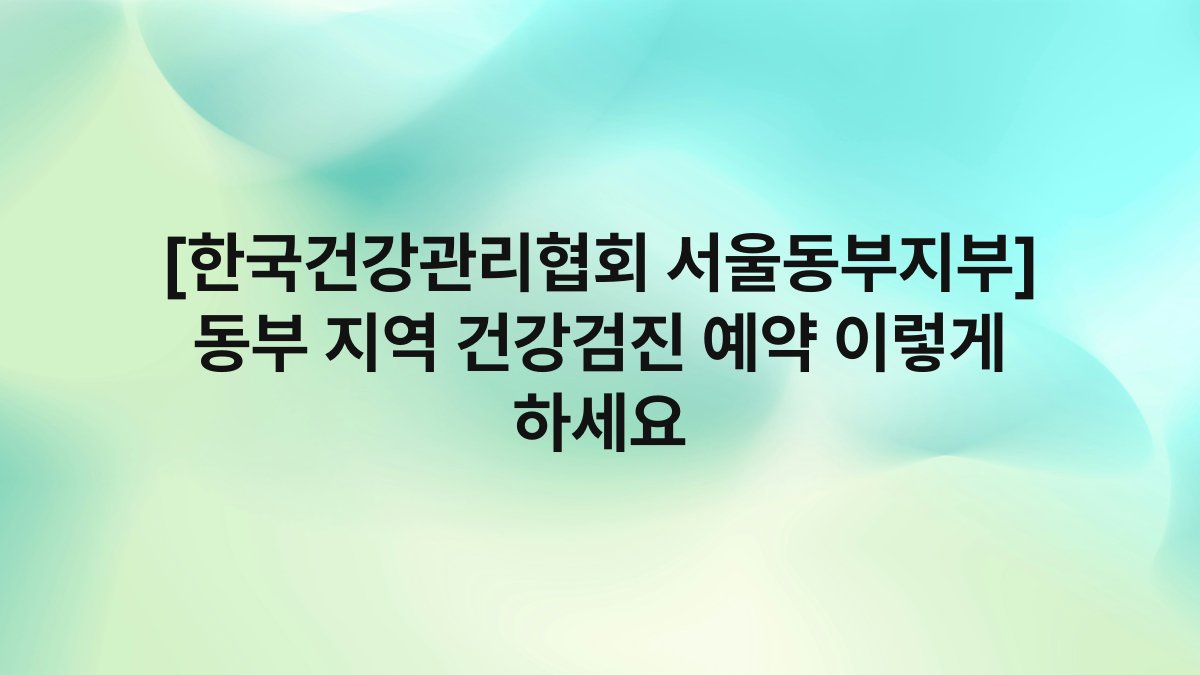 [한국건강관리협회 서울동부지부] 동부 지역 건강검진 예약 이렇게 하세요