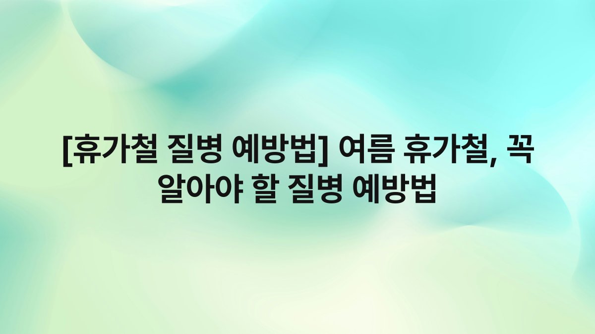 [휴가철 질병 예방법] 여름 휴가철, 꼭 알아야 할 질병 예방법