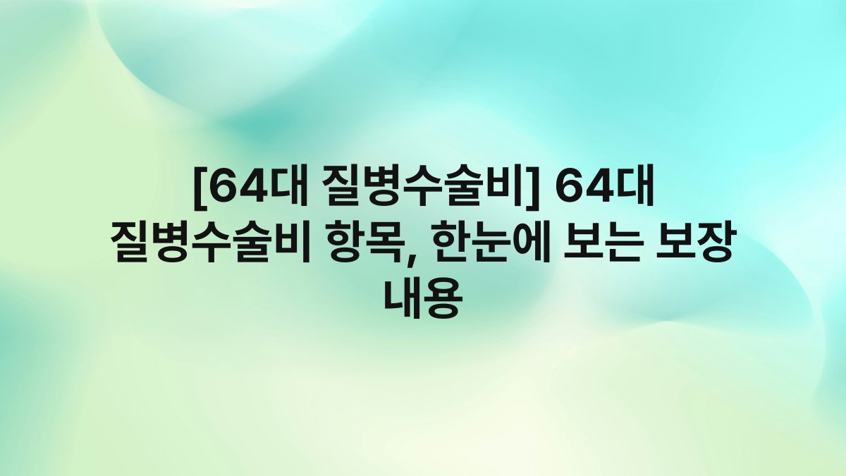 [64대 질병수술비] 64대 질병수술비 항목, 한눈에 보는 보장 내용