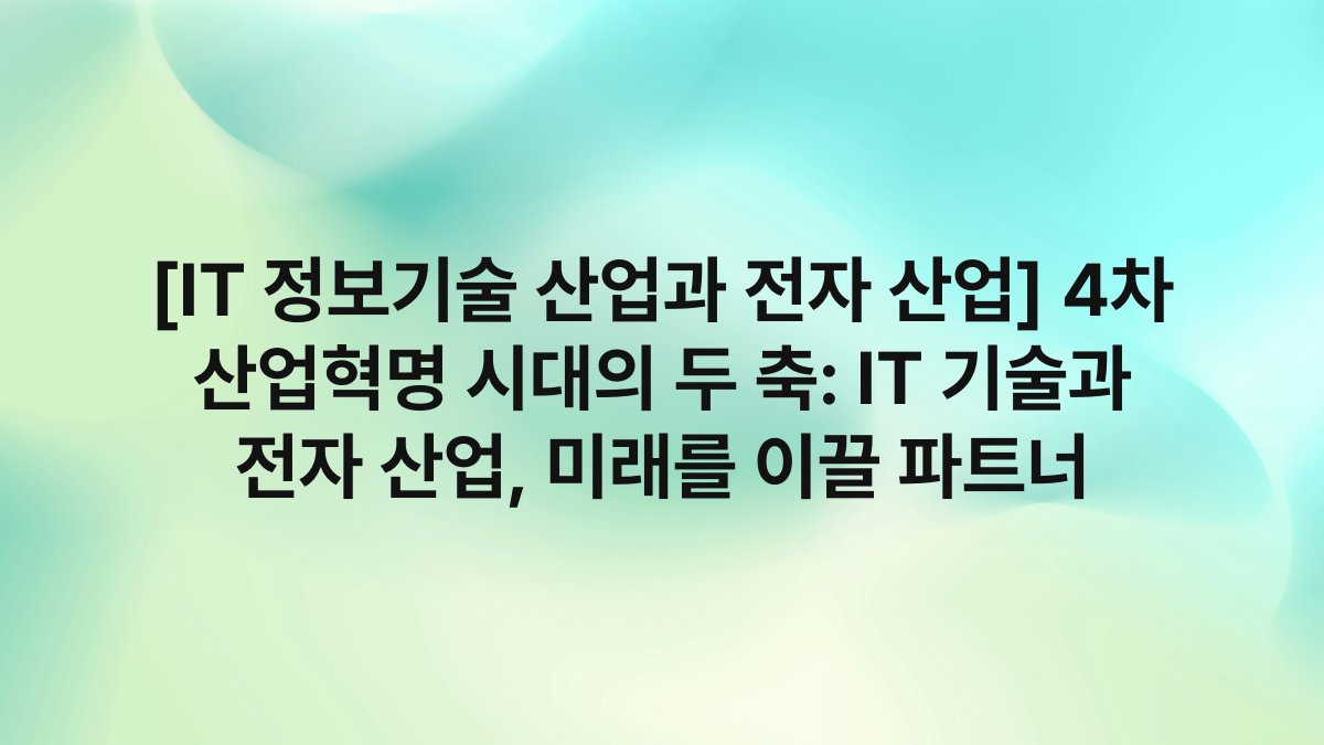 [IT 정보기술 산업과 전자 산업] 4차 산업혁명 시대의 두 축: IT 기술과 전자 산업, 미래를 이끌 파트너