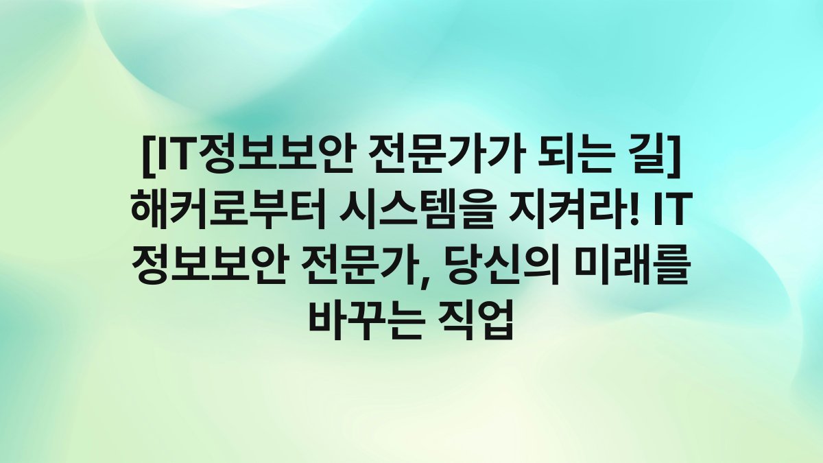[IT정보보안 전문가가 되는 길] 해커로부터 시스템을 지켜라! IT 정보보안 전문가, 당신의 미래를 바꾸는 직업