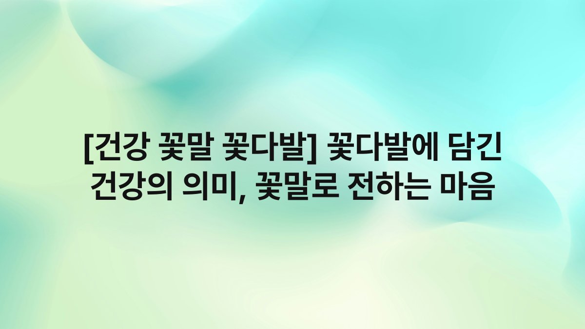 [건강 꽃말 꽃다발] 꽃다발에 담긴 건강의 의미, 꽃말로 전하는 마음