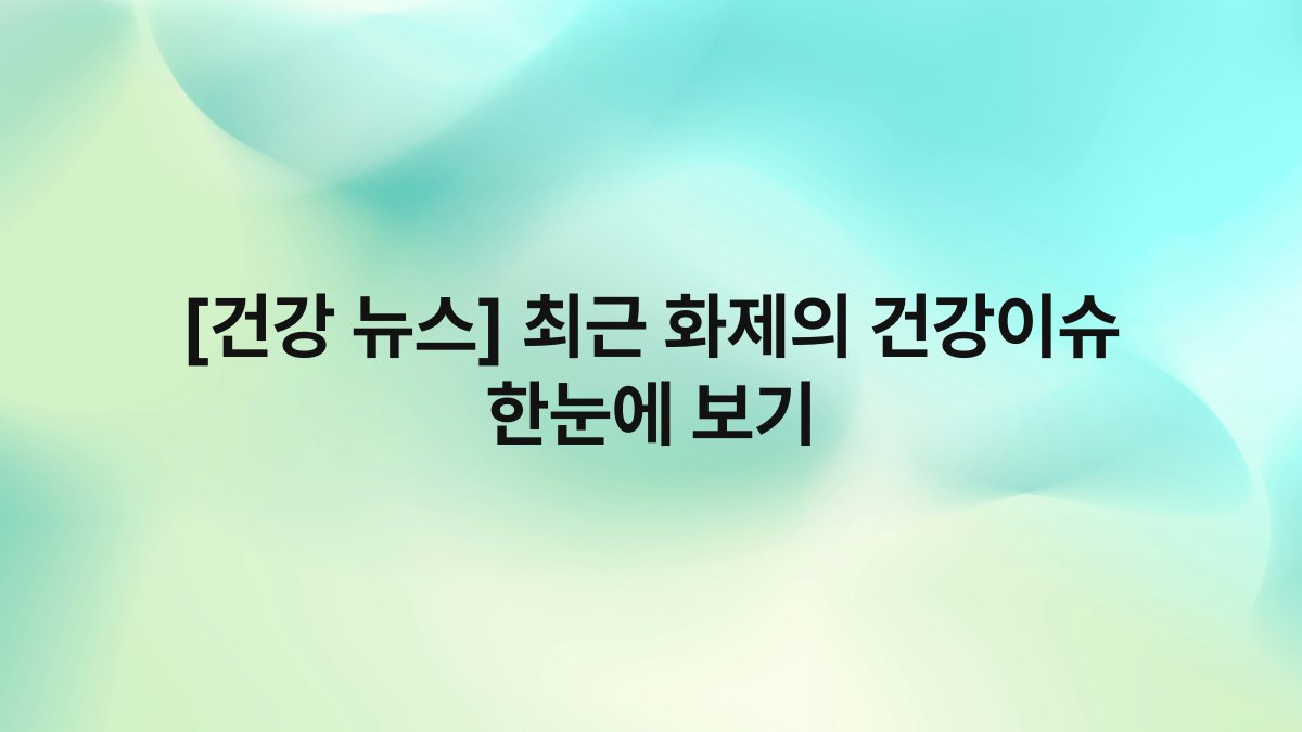 [건강 뉴스] 최근 화제의 건강이슈 한눈에 보기