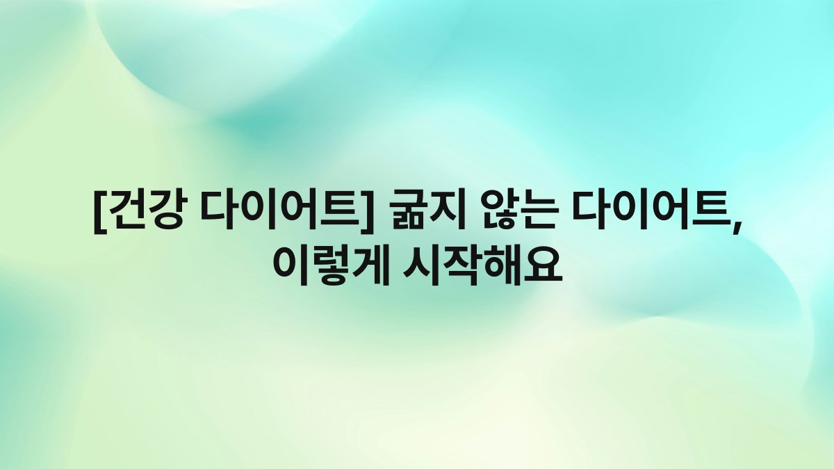 [건강 다이어트] 굶지 않는 다이어트, 이렇게 시작해요