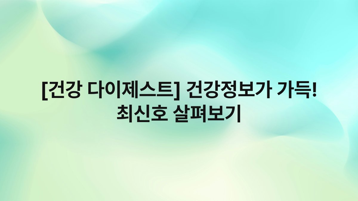 [건강 다이제스트] 건강정보가 가득! 최신호 살펴보기