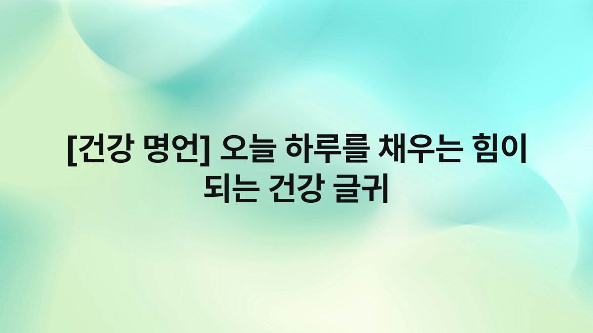 [건강 명언] 오늘 하루를 채우는 힘이 되는 건강 글귀