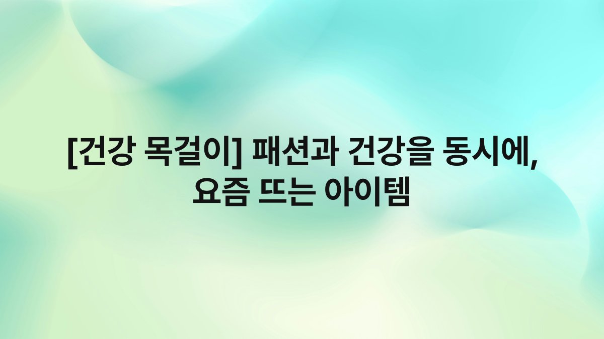 [건강 목걸이] 패션과 건강을 동시에, 요즘 뜨는 아이템