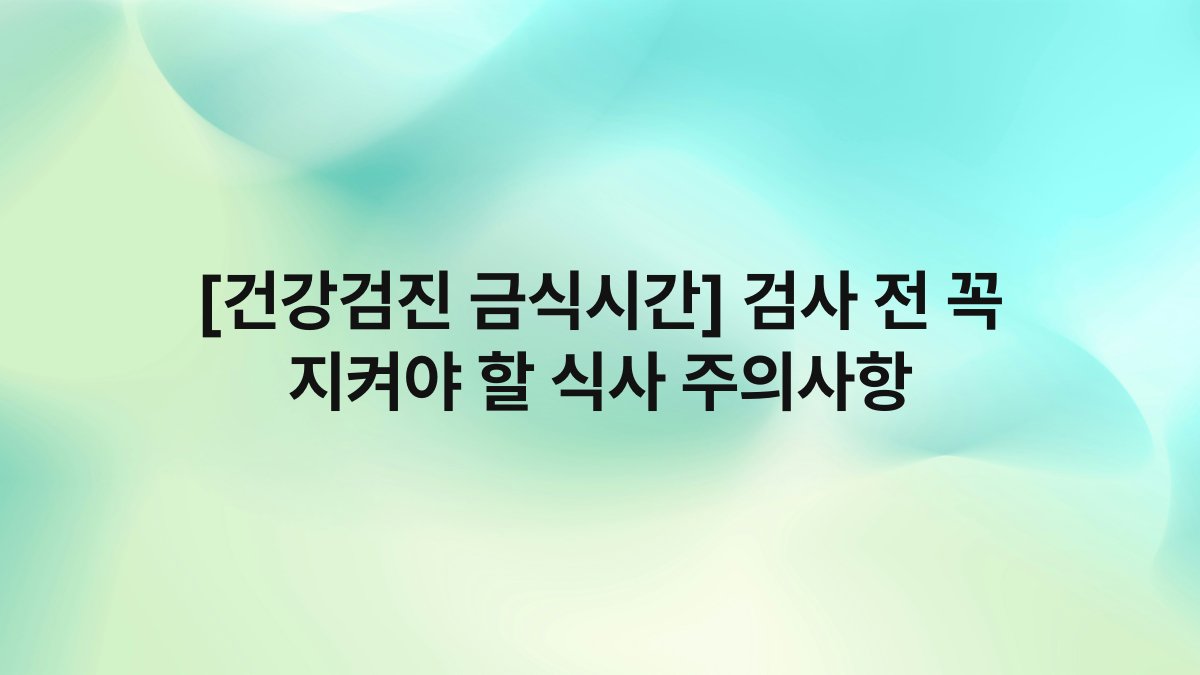 [건강검진 금식시간] 검사 전 꼭 지켜야 할 식사 주의사항