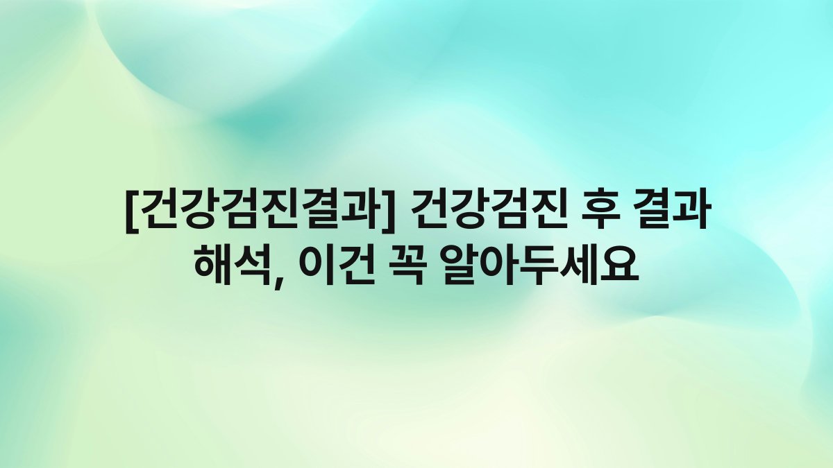 [건강검진결과] 건강검진 후 결과 해석, 이건 꼭 알아두세요