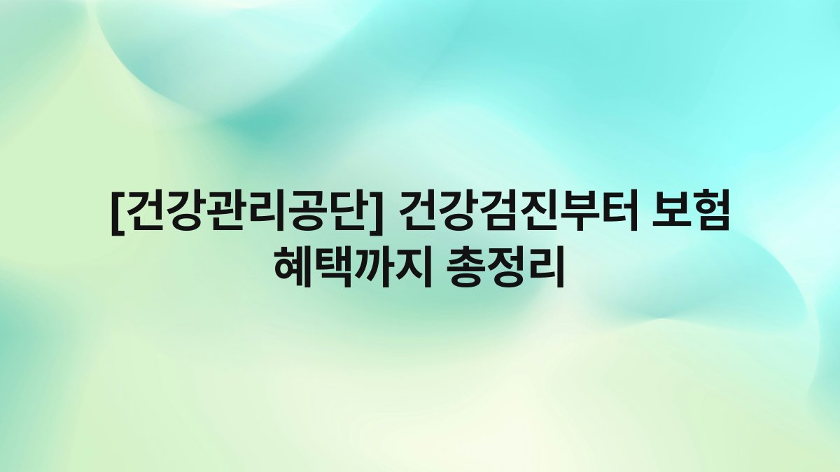 [건강관리공단] 건강검진부터 보험 혜택까지 총정리
