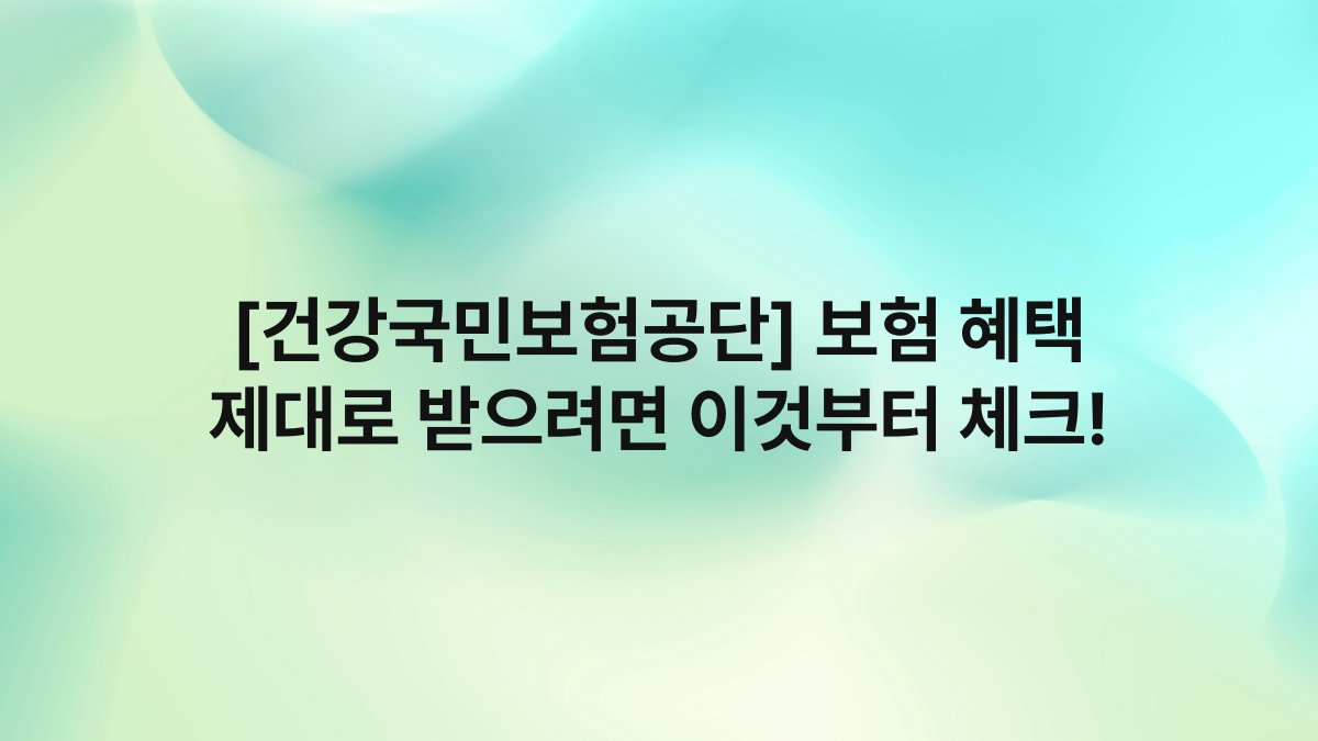 [건강국민보험공단] 보험 혜택 제대로 받으려면 이것부터 체크!