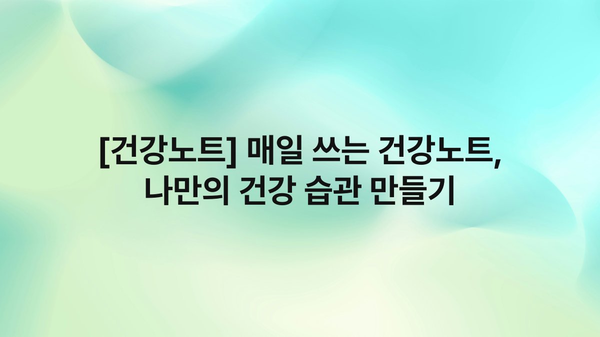 [건강노트] 매일 쓰는 건강노트, 나만의 건강 습관 만들기
