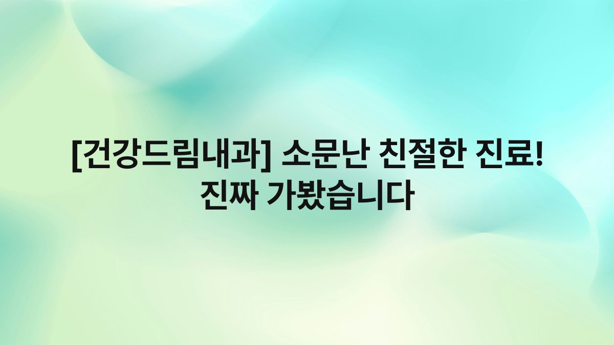 [건강드림내과] 소문난 친절한 진료! 진짜 가봤습니다