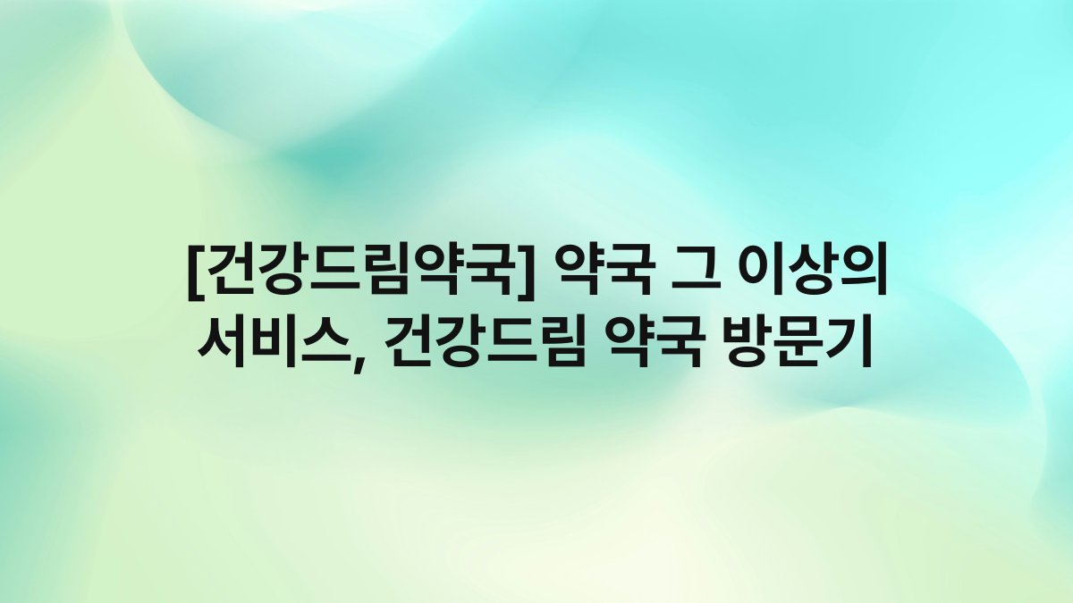 [건강드림약국] 약국 그 이상의 서비스, 건강드림 약국 방문기