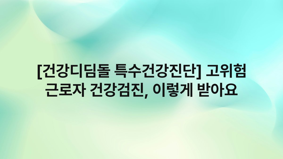 [건강디딤돌 특수건강진단] 고위험 근로자 건강검진, 이렇게 받아요