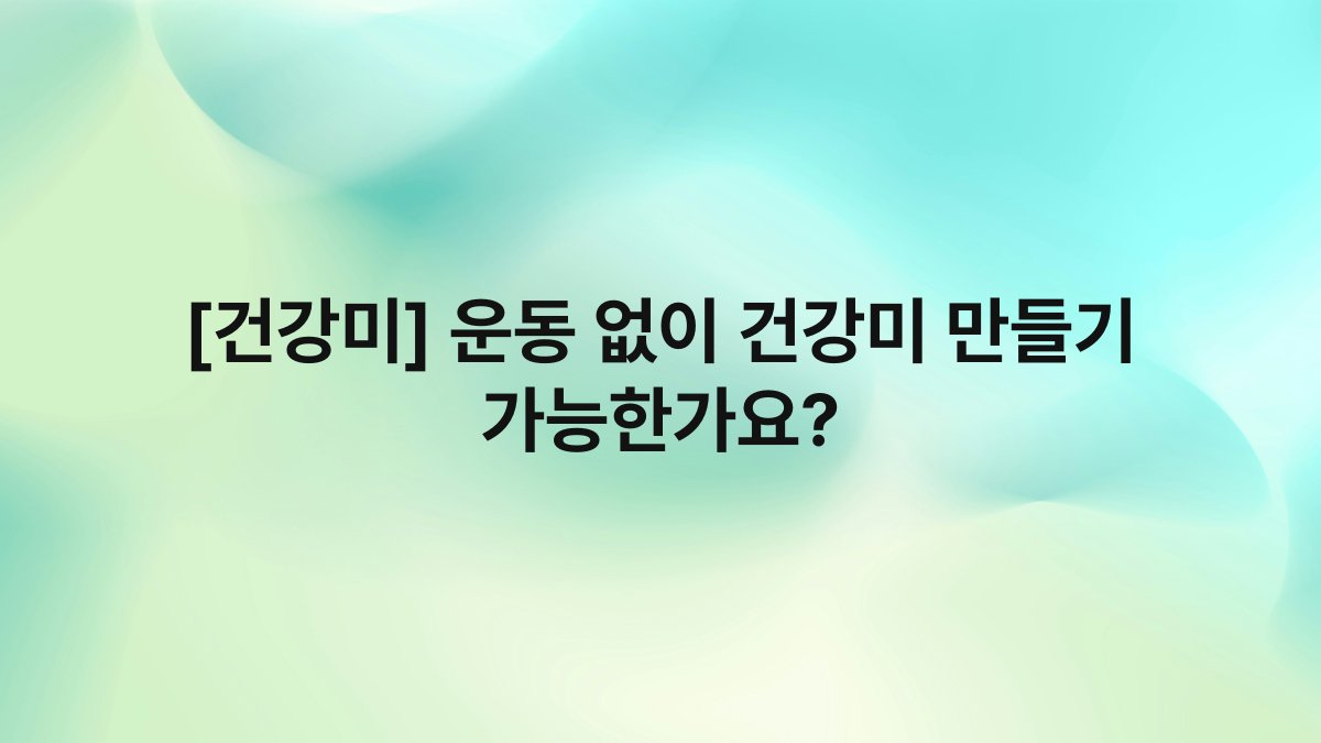 [건강미] 운동 없이 건강미 만들기 가능한가요?