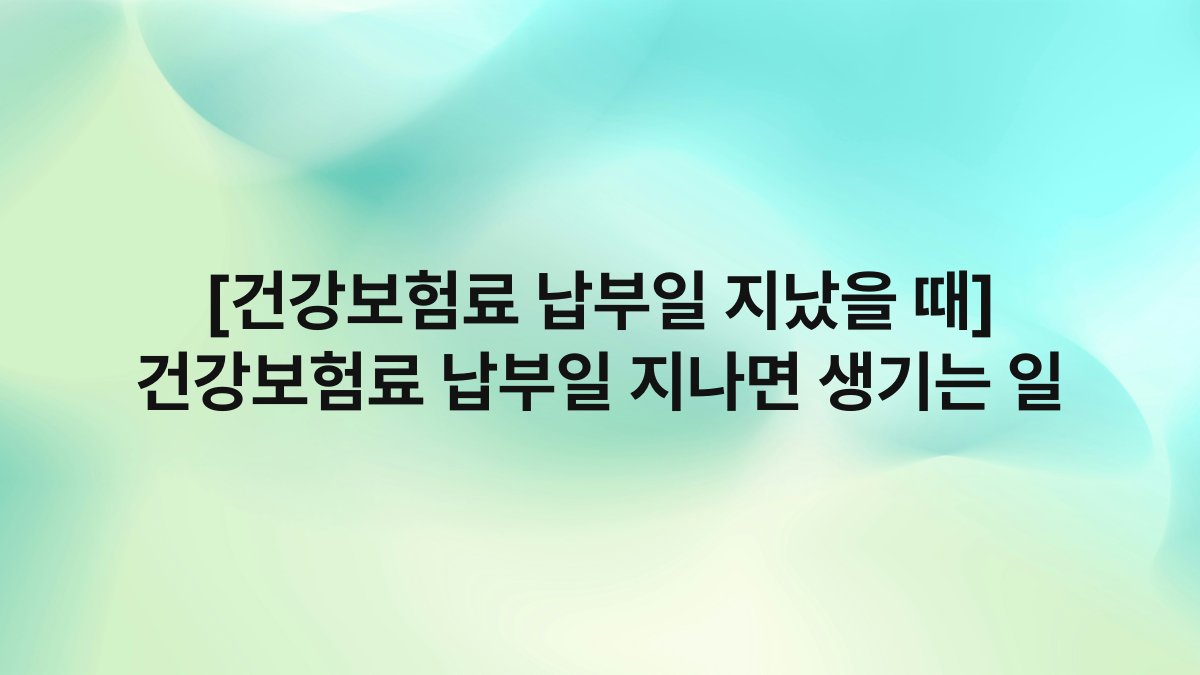 [건강보험료 납부일 지났을 때] 건강보험료 납부일 지나면 생기는 일