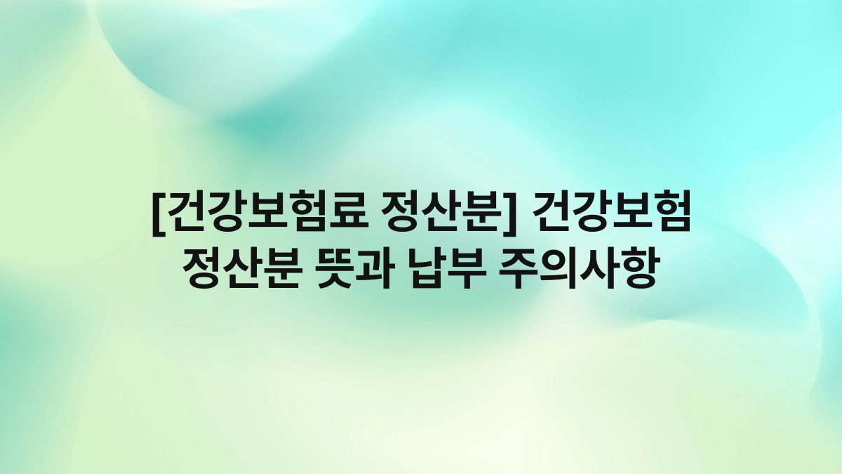 [건강보험료 정산분] 건강보험 정산분 뜻과 납부 주의사항