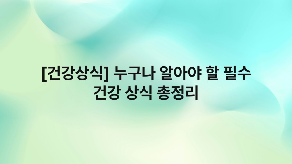 [건강상식] 누구나 알아야 할 필수 건강 상식 총정리