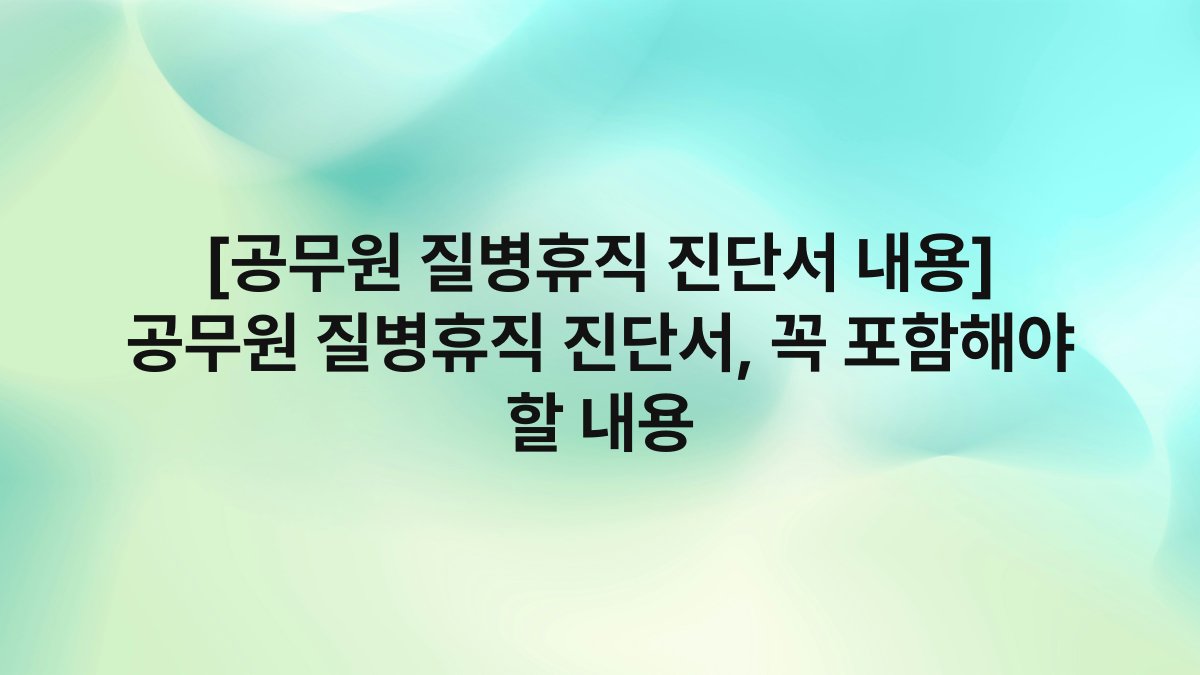 [공무원 질병휴직 진단서 내용] 공무원 질병휴직 진단서, 꼭 포함해야 할 내용