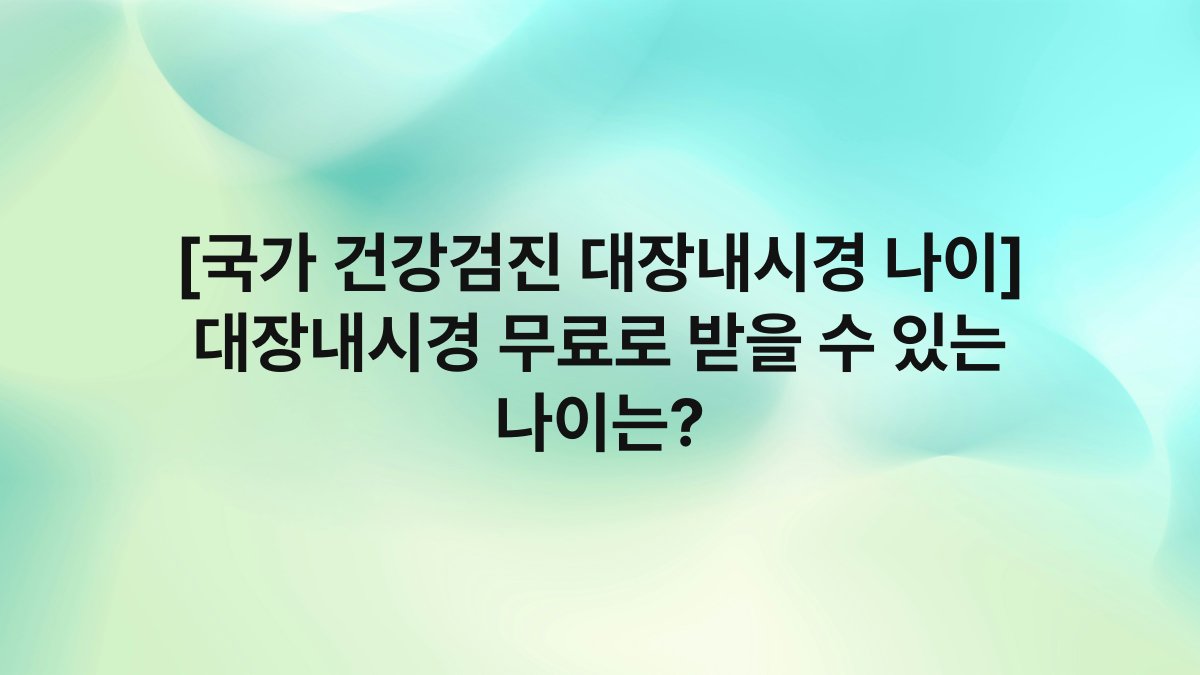 [국가 건강검진 대장내시경 나이] 대장내시경 무료로 받을 수 있는 나이는?