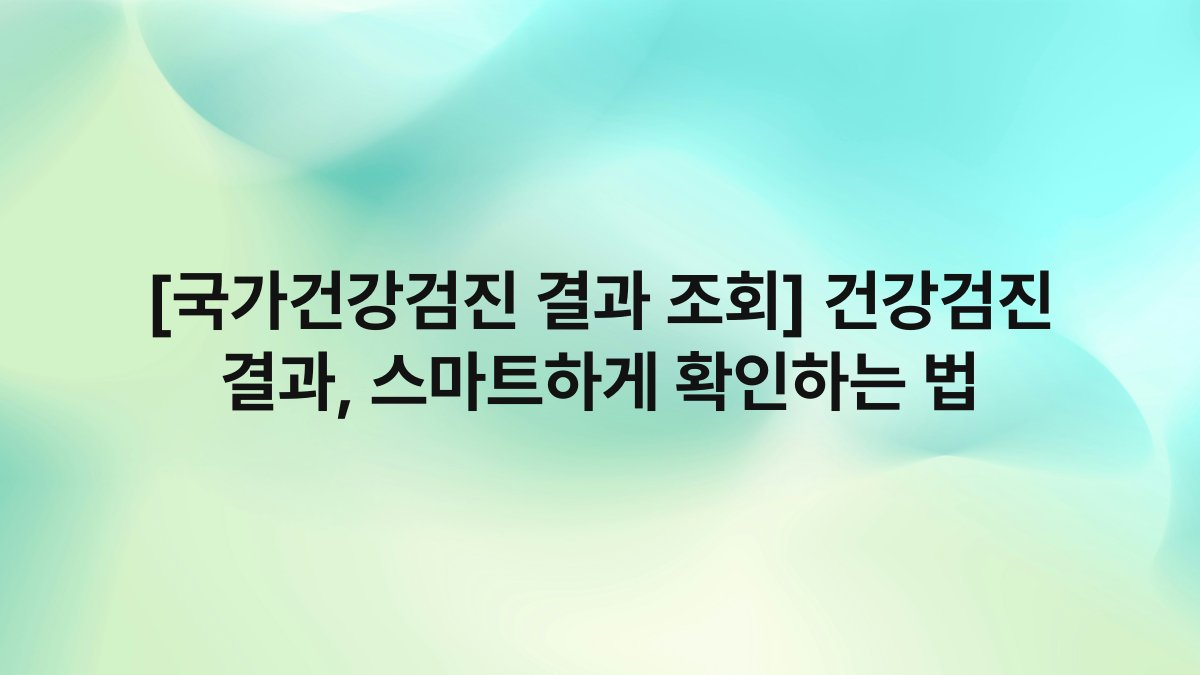 [국가건강검진 결과 조회] 건강검진 결과, 스마트하게 확인하는 법