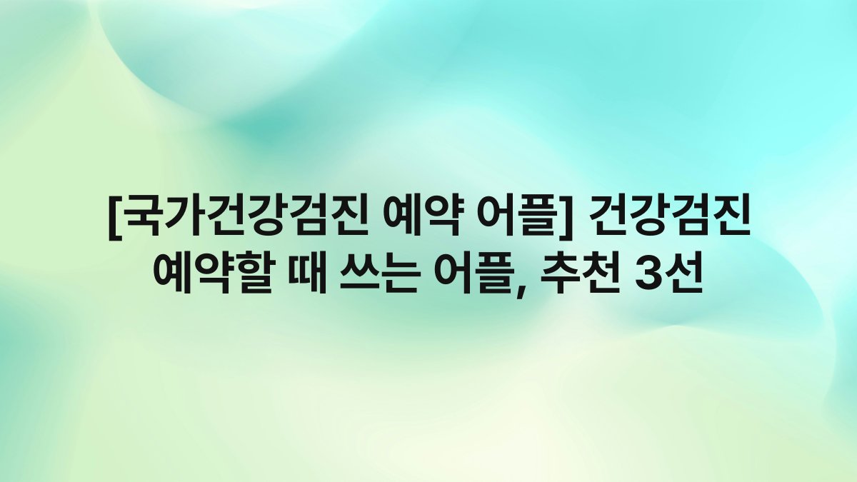 [국가건강검진 예약 어플] 건강검진 예약할 때 쓰는 어플, 추천 3선