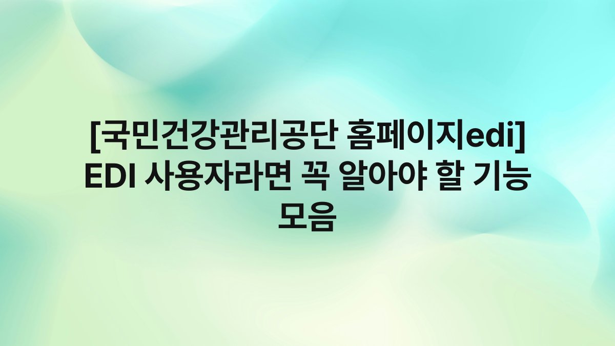 [국민건강관리공단 홈페이지edi] EDI 사용자라면 꼭 알아야 할 기능 모음
