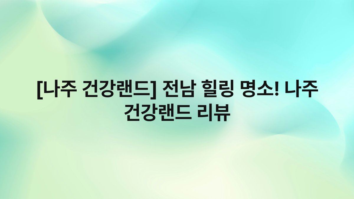 [나주 건강랜드] 전남 힐링 명소! 나주 건강랜드 리뷰