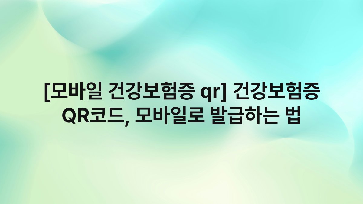 [모바일 건강보험증 qr] 건강보험증 QR코드, 모바일로 발급하는 법